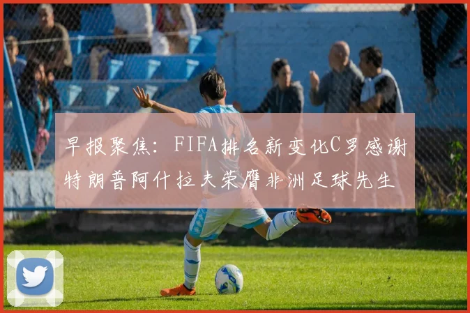 早报聚焦：FIFA排名新变化C罗感谢特朗普阿什拉夫荣膺非洲足球先生